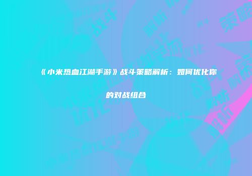 《小米热血江湖手游》战斗策略解析：如何优化你的对战组合