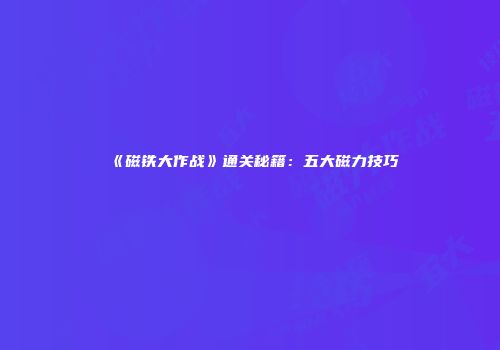 《磁铁大作战》通关秘籍：五大磁力技巧