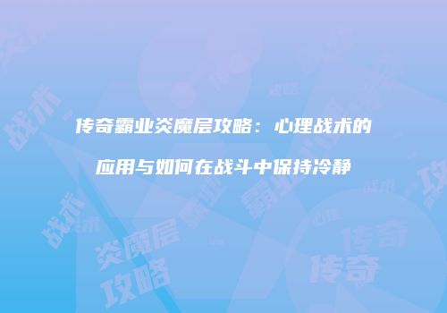 传奇霸业炎魔层攻略：心理战术的应用与如何在战斗中保持冷静