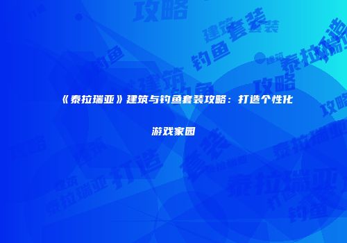 《泰拉瑞亚》建筑与钓鱼套装攻略：打造个性化游戏家园