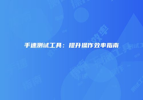 手速测试工具：提升操作效率指南