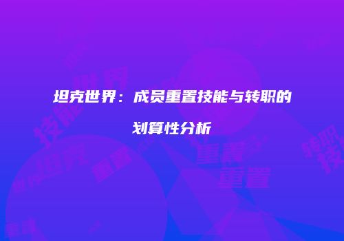 坦克世界：成员重置技能与转职的划算性分析