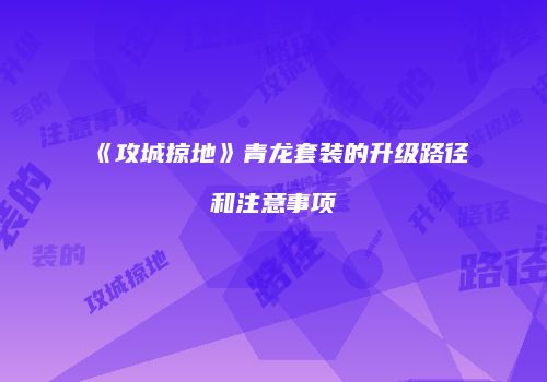 《攻城掠地》青龙套装的升级路径和注意事项