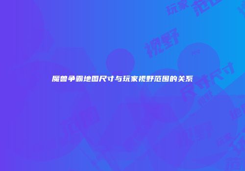 魔兽争霸地图尺寸与玩家视野范围的关系