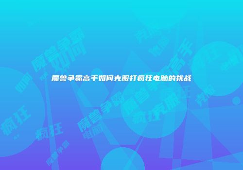 魔兽争霸高手如何克服打疯狂电脑的挑战