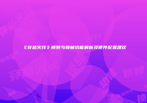 《穿越火线》锁频与锁帧功能解析及硬件配置建议