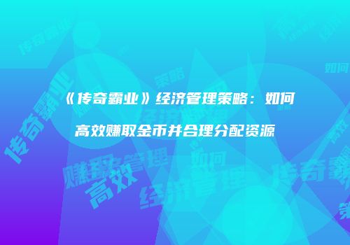《传奇霸业》经济管理策略：如何高效赚取金币并合理分配资源
