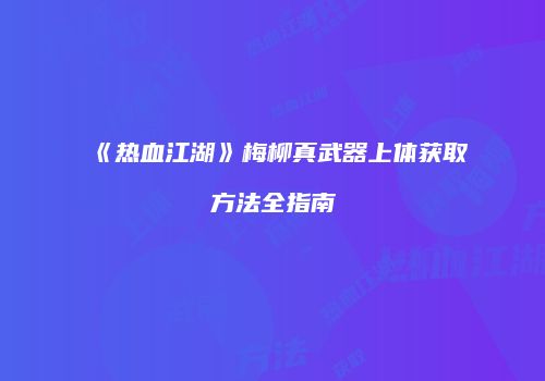 《热血江湖》梅柳真武器上体获取方法全指南