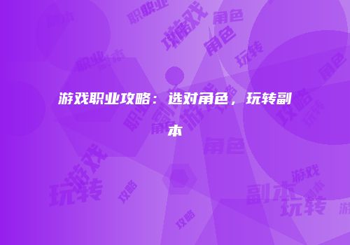 游戏职业攻略：选对角色，玩转副本