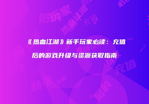《热血江湖》新手玩家必读：充值后的游戏升级与资源获取指南