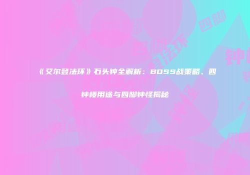《艾尔登法环》石头钟全解析：BOSS战策略、四钟楼用途与四脚钟怪揭秘