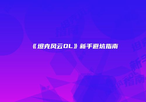 《坦克风云OL》新手避坑指南