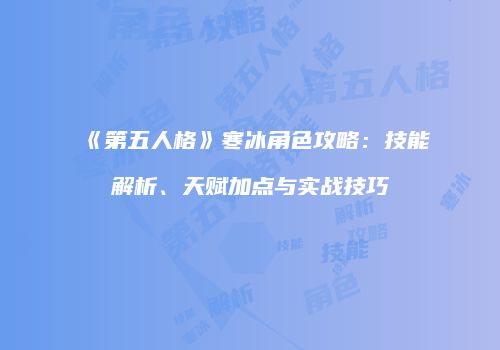 《第五人格》寒冰角色攻略：技能解析、天赋加点与实战技巧