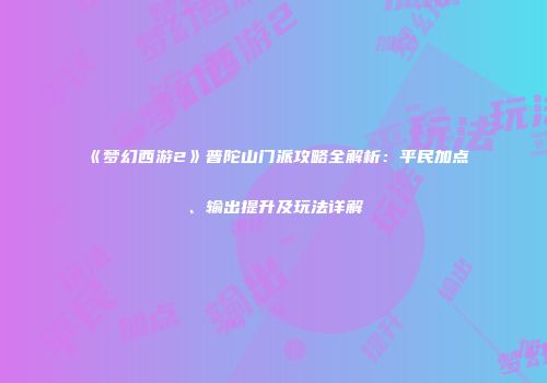 《梦幻西游2》普陀山门派攻略全解析：平民加点、输出提升及玩法详解