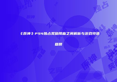 《原神》PS4独占奖励降临之翼解析与游戏特色回顾