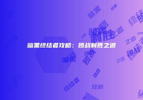 暗黑终结者攻略：团战制胜之道