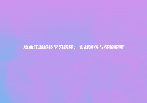 热血江湖枪技学习路径：实战演练与经验积累