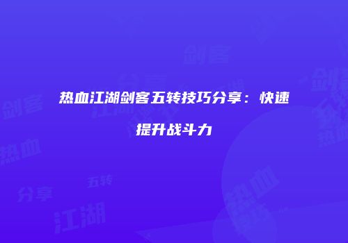 热血江湖剑客五转技巧分享：快速提升战斗力