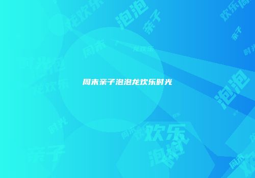 周末亲子泡泡龙欢乐时光