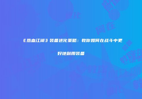 《热血江湖》装备进化策略：教你如何在战斗中更好地利用装备
