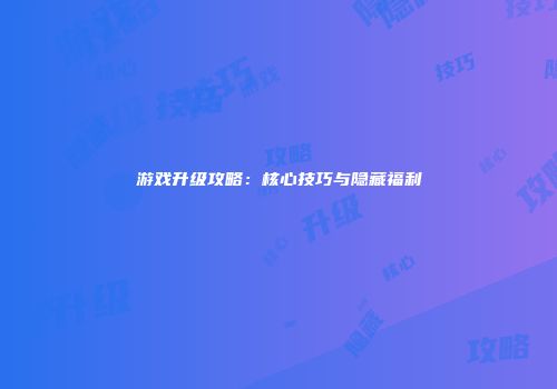游戏升级攻略：核心技巧与隐藏福利