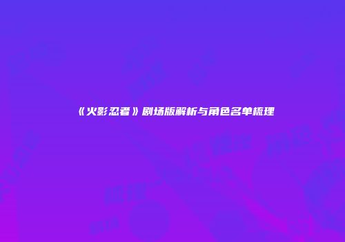 《火影忍者》剧场版解析与角色名单梳理