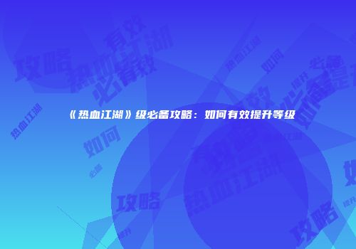 《热血江湖》级必备攻略：如何有效提升等级
