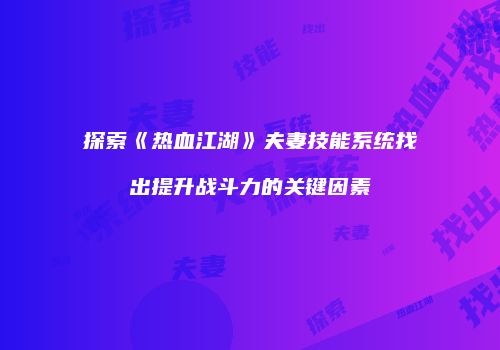 探索《热血江湖》夫妻技能系统找出提升战斗力的关键因素