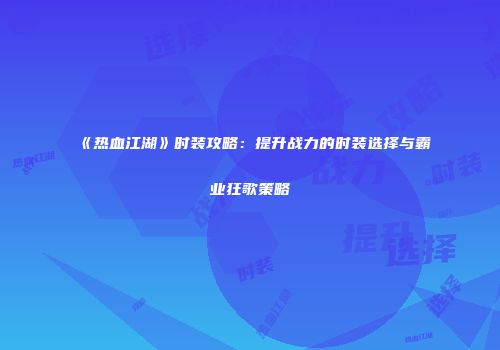 《热血江湖》时装攻略：提升战力的时装选择与霸业狂歌策略
