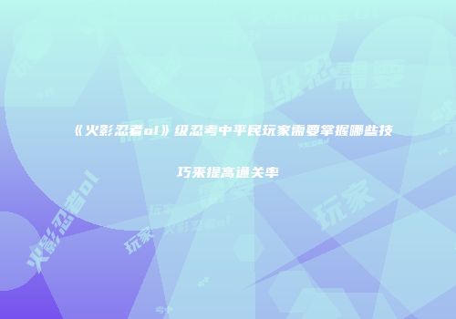 《火影忍者ol》级忍考中平民玩家需要掌握哪些技巧来提高通关率