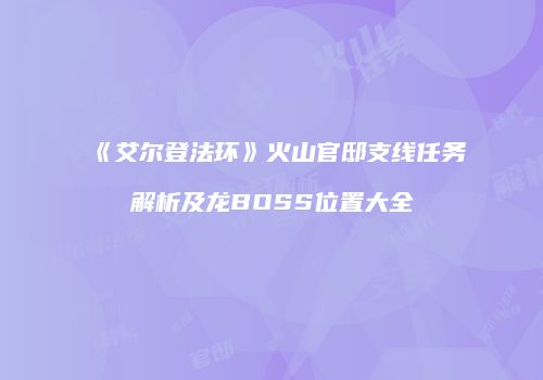 《艾尔登法环》火山官邸支线任务解析及龙BOSS位置大全