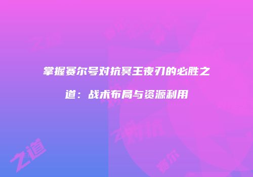 掌握赛尔号对抗冥王夜刃的必胜之道：战术布局与资源利用