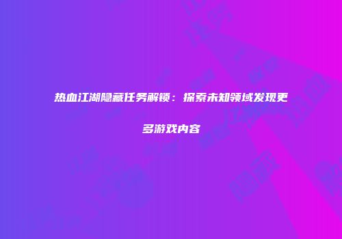 热血江湖隐藏任务解锁：探索未知领域发现更多游戏内容