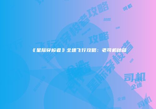 《星际穿梭者》全速飞行攻略：老司机秘籍
