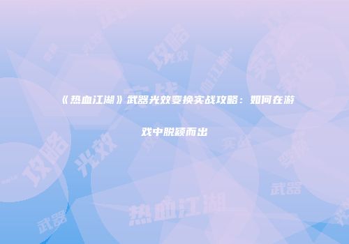 《热血江湖》武器光效变换实战攻略：如何在游戏中脱颖而出