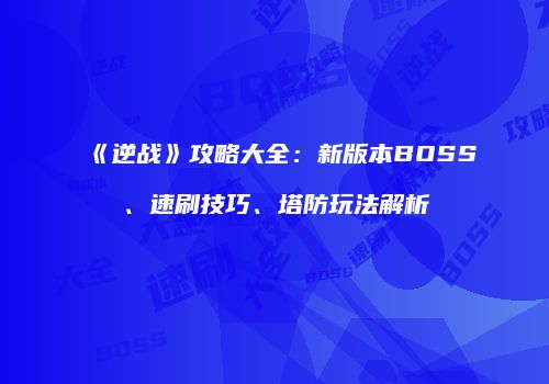 《逆战》攻略大全：新版本BOSS、速刷技巧、塔防玩法解析