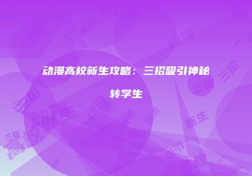 动漫高校新生攻略：三招吸引神秘转学生