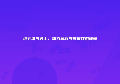 地下城与勇士：体力获取与恢复攻略详解