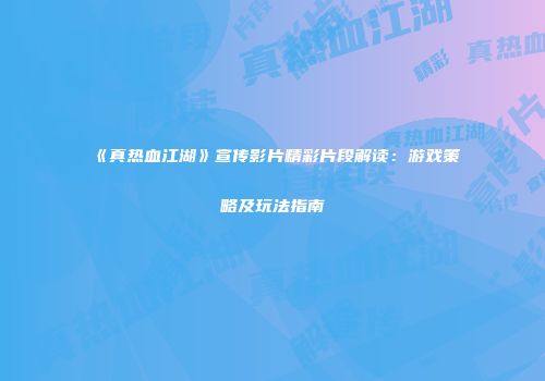 《真热血江湖》宣传影片精彩片段解读：游戏策略及玩法指南