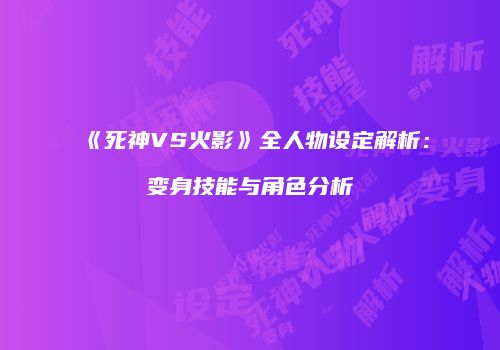 《死神VS火影》全人物设定解析：变身技能与角色分析