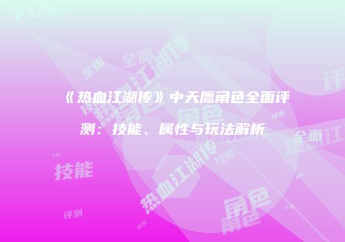 《热血江湖传》中天鹰角色全面评测：技能、属性与玩法解析