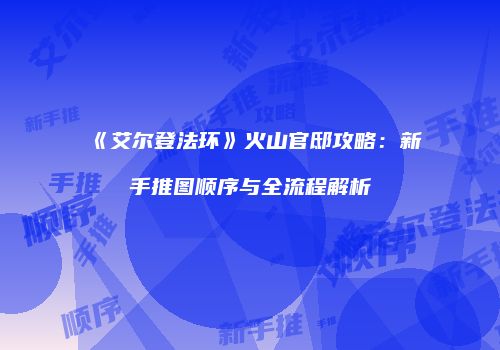 《艾尔登法环》火山官邸攻略：新手推图顺序与全流程解析