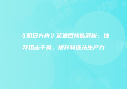 《明日方舟》迷迭香技能解析：独特狙击干员，提升制造站生产力