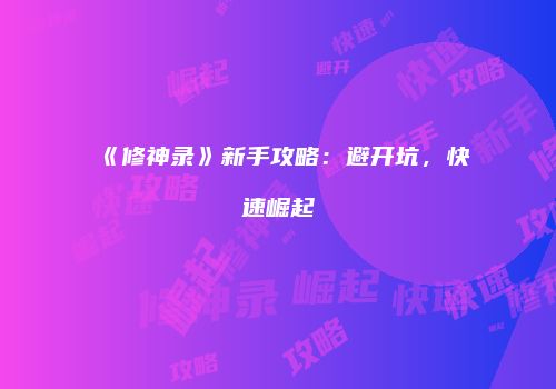 《修神录》新手攻略：避开坑，快速崛起