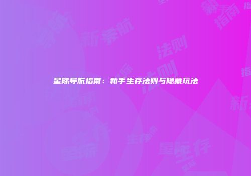 星际导航指南：新手生存法则与隐藏玩法