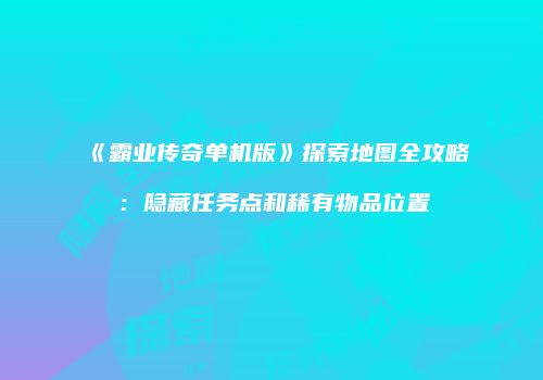 《霸业传奇单机版》探索地图全攻略：隐藏任务点和稀有物品位置