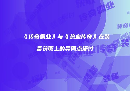 《传奇霸业》与《热血传奇》在装备获取上的异同点探讨