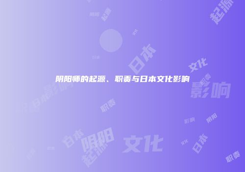 阴阳师的起源、职责与日本文化影响
