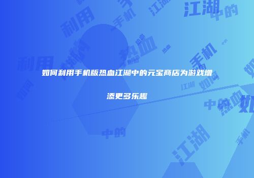 如何利用手机版热血江湖中的元宝商店为游戏增添更多乐趣