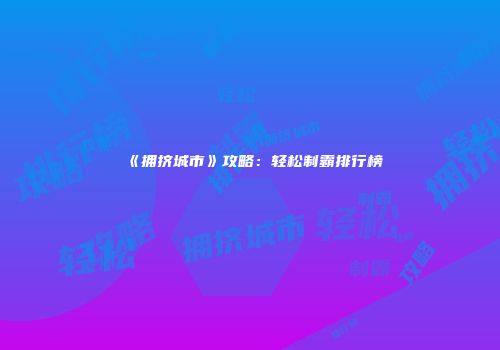 《拥挤城市》攻略：轻松制霸排行榜